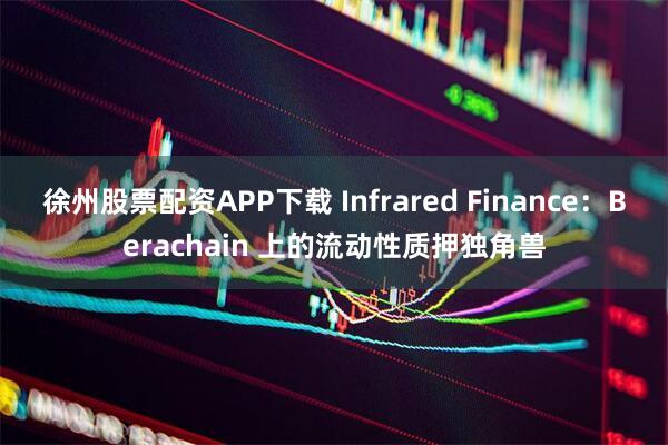 徐州股票配资APP下载 Infrared Finance：Berachain 上的流动性质押独角兽