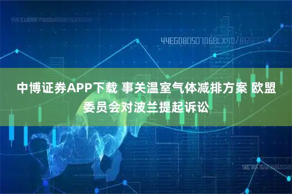 中博证券APP下载 事关温室气体减排方案 欧盟委员会对波兰提起诉讼