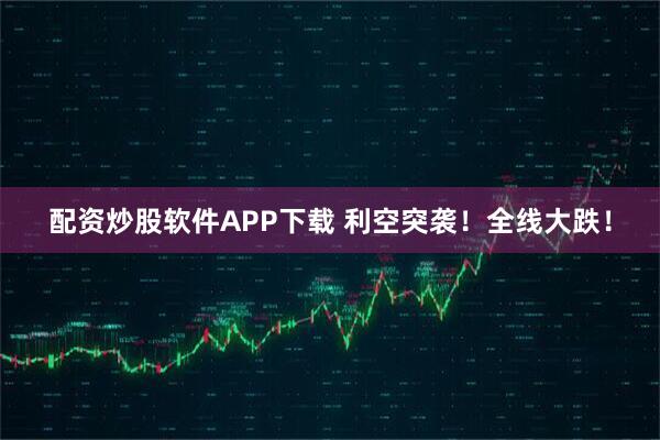 配资炒股软件APP下载 利空突袭！全线大跌！