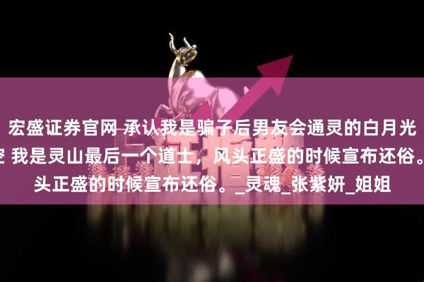 宏盛证券官网 承认我是骗子后男友会通灵的白月光慌了 顾晗张紫研妙空 我是灵山最后一个道士,风头正盛的时候宣布还俗。_灵魂_张紫妍_姐姐