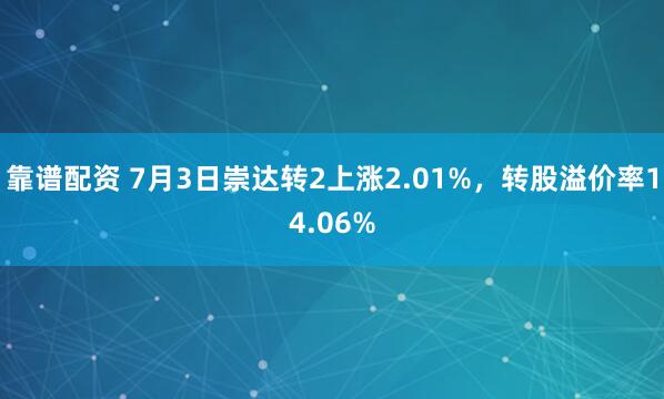靠谱配资 7月3日崇达转2上涨2.01%，转股溢价率14.06%