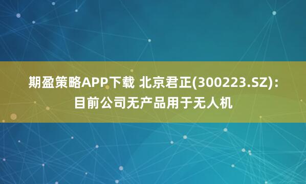 期盈策略APP下载 北京君正(300223.SZ)：目前公司无产品用于无人机