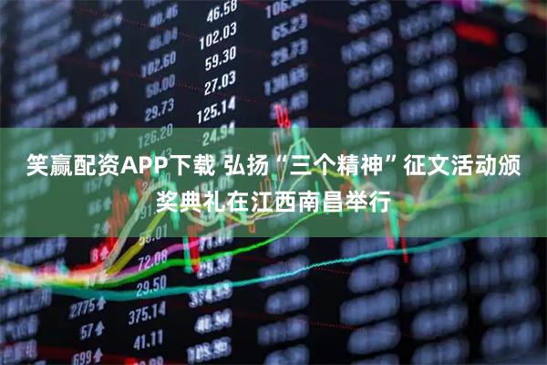 笑赢配资APP下载 弘扬“三个精神”征文活动颁奖典礼在江西南昌举行