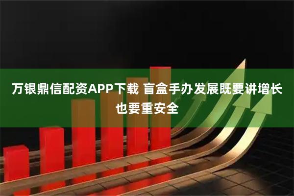 万银鼎信配资APP下载 盲盒手办发展既要讲增长也要重安全