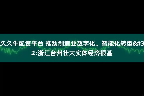 久久牛配资平台 推动制造业数字化、智能化转型 浙江台州壮大实体经济根基