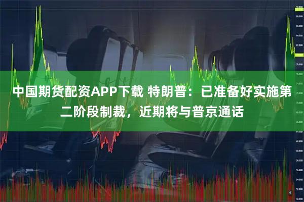 中国期货配资APP下载 特朗普：已准备好实施第二阶段制裁，近期将与普京通话