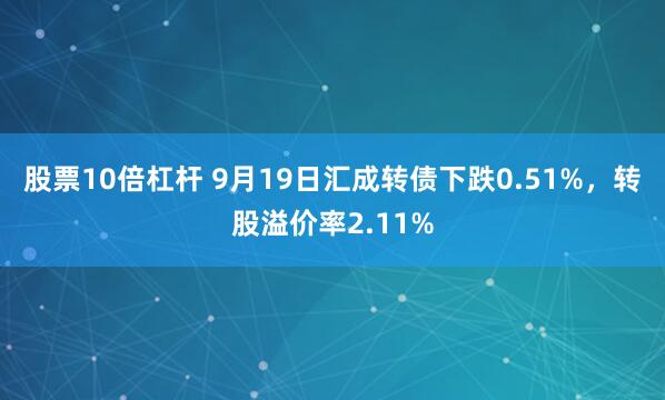 股票10倍杠杆 9月19日汇成转债下跌0.51%，转股溢价率2.11%