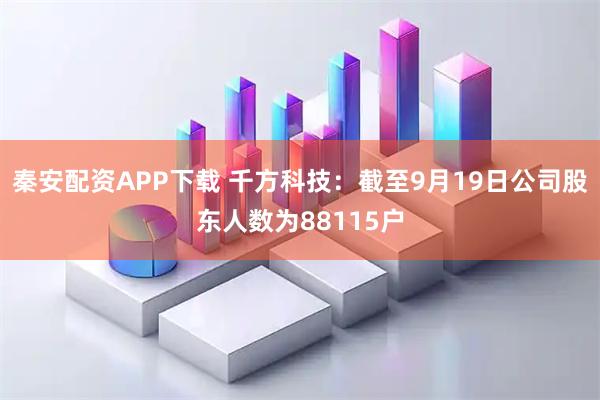 秦安配资APP下载 千方科技：截至9月19日公司股东人数为88115户