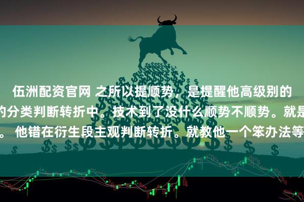 伍洲配资官网 之所以提顺势，是提醒他高级别的方向。不要陷入主观的分类判断转折中。技术到了没什么顺势不顺势。就是123买卖点。 他错在衍生段主观判断转折。就教他一个笨办法等这段走势彻底走完。其实这都不是重