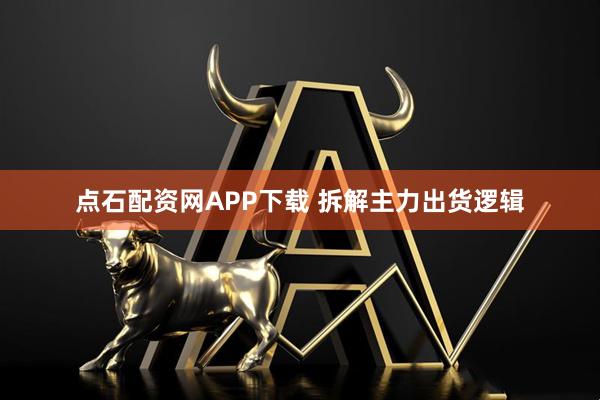 点石配资网APP下载 拆解主力出货逻辑