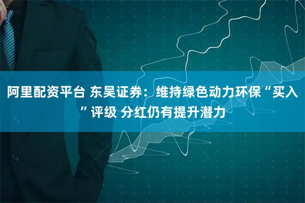 阿里配资平台 东吴证券：维持绿色动力环保“买入”评级 分红仍有提升潜力