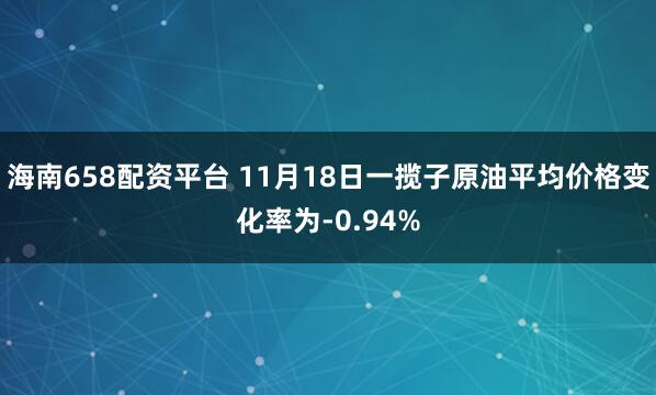 海南658配资平台 11月18日一揽子原油平均价格变化率为-0.94%