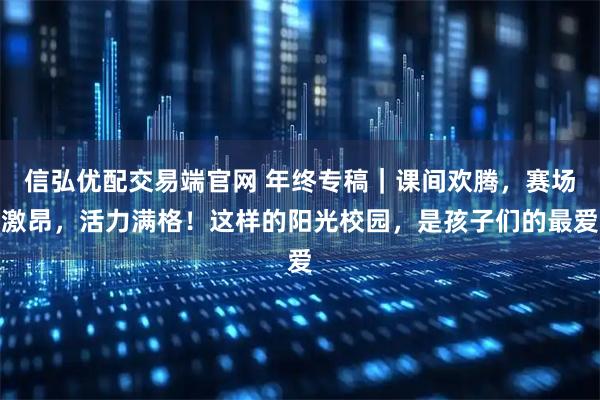 信弘优配交易端官网 年终专稿|课间欢腾,赛场激昂,活力满格!这样的阳光校园,是孩子们的最爱