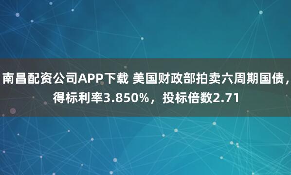 南昌配资公司APP下载 美国财政部拍卖六周期国债，得标利率3.850%，投标倍数2.71