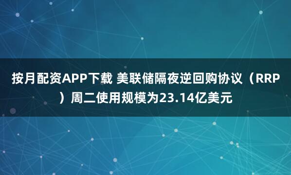 按月配资APP下载 美联储隔夜逆回购协议（RRP）周二使用规模为23.14亿美元