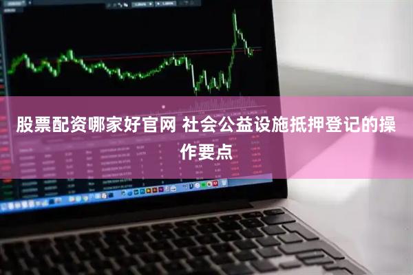 股票配资哪家好官网 社会公益设施抵押登记的操作要点