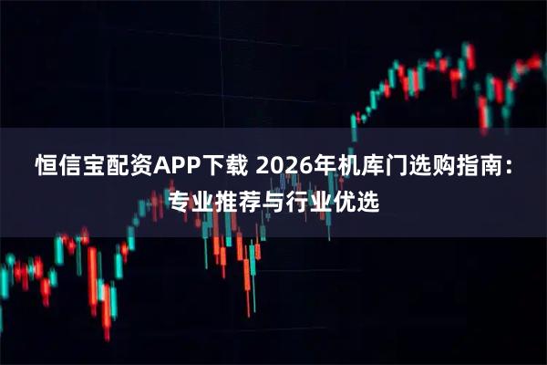 恒信宝配资APP下载 2026年机库门选购指南：专业推荐与行业优选