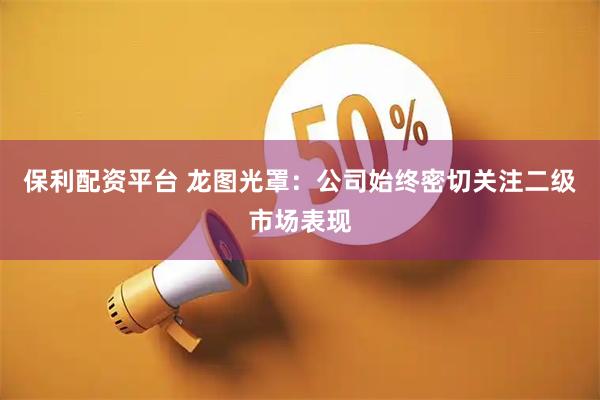 保利配资平台 龙图光罩：公司始终密切关注二级市场表现