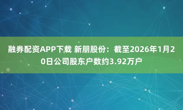 融券配资APP下载 新朋股份：截至2026年1月20日公司股东户数约3.92万户