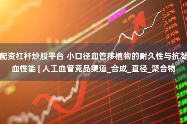 配资杠杆炒股平台 小口径血管移植物的耐久性与抗凝血性能 | 人工血管竞品渠道_合成_直径_聚合物