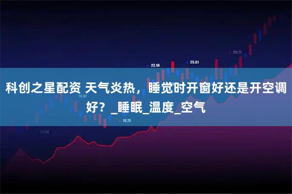 科创之星配资 天气炎热,睡觉时开窗好还是开空调好?_睡眠_温度_空气