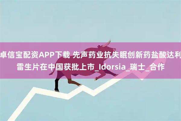 卓信宝配资APP下载 先声药业抗失眠创新药盐酸达利雷生片在中国获批上市_Idorsia_瑞士_合作