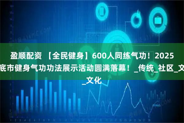 盈顺配资 【全民健身】600人同练气功！2025娄底市健身气功功法展示活动圆满落幕！_传统_社区_文化