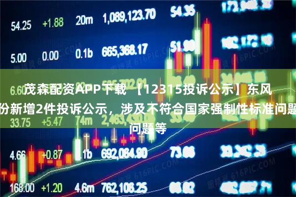 茂森配资APP下载 【12315投诉公示】东风股份新增2件投诉公示，涉及不符合国家强制性标准问题等
