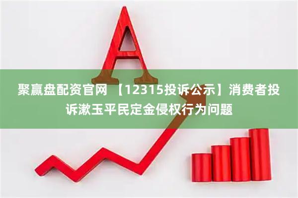 聚赢盘配资官网 【12315投诉公示】消费者投诉漱玉平民定金侵权行为问题