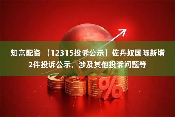知富配资 【12315投诉公示】佐丹奴国际新增2件投诉公示，涉及其他投诉问题等
