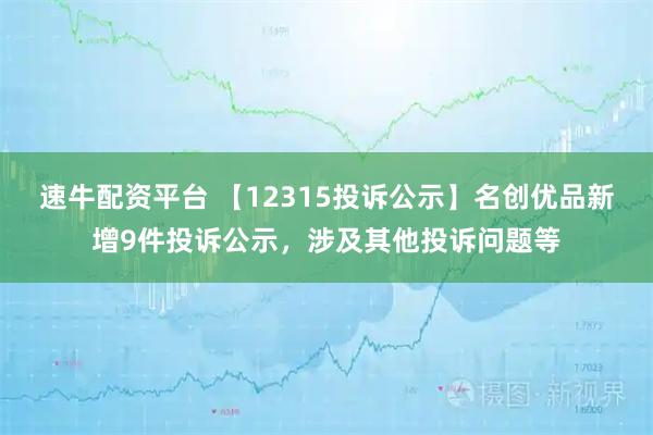速牛配资平台 【12315投诉公示】名创优品新增9件投诉公示，涉及其他投诉问题等