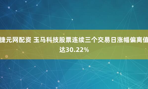 捷元网配资 玉马科技股票连续三个交易日涨幅偏离值达30.22%