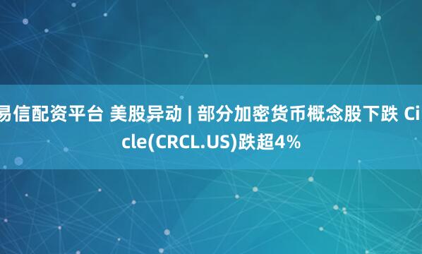 易信配资平台 美股异动 | 部分加密货币概念股下跌 Circle(CRCL.US)跌超4%