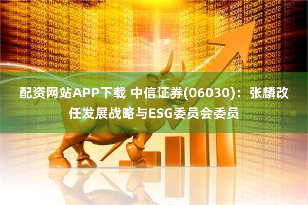 配资网站APP下载 中信证券(06030)：张麟改任发展战略与ESG委员会委员