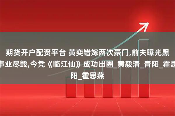 期货开户配资平台 黄奕错嫁两次豪门,前夫曝光黑料事业尽毁,今凭《临江仙》成功出圈_黄毅清_青阳_霍思燕