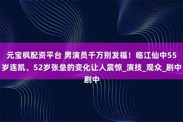 元宝枫配资平台 男演员千万别发福！临江仙中55岁连凯、52岁张垒的变化让人震惊_演技_观众_剧中