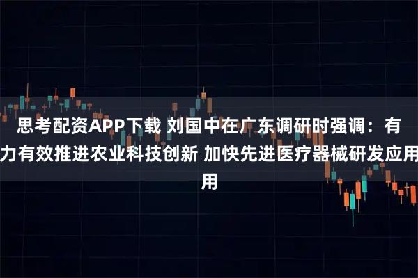 思考配资APP下载 刘国中在广东调研时强调：有力有效推进农业科技创新 加快先进医疗器械研发应用