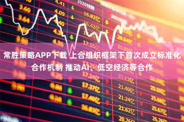 常胜策略APP下载 上合组织框架下首次成立标准化合作机制 推动AI、低空经济等合作
