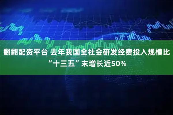 翻翻配资平台 去年我国全社会研发经费投入规模比“十三五”末增长近50%