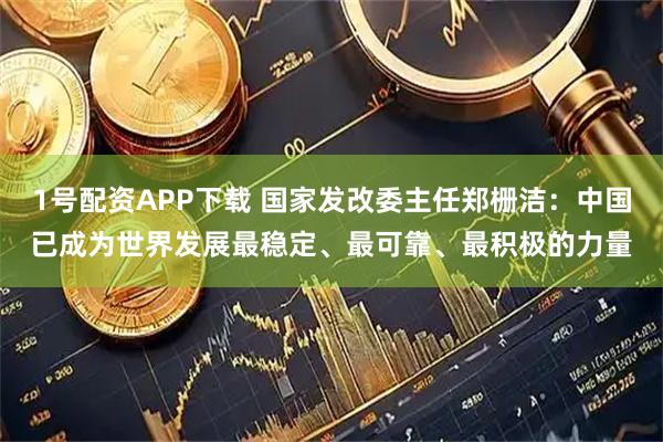 1号配资APP下载 国家发改委主任郑栅洁：中国已成为世界发展最稳定、最可靠、最积极的力量