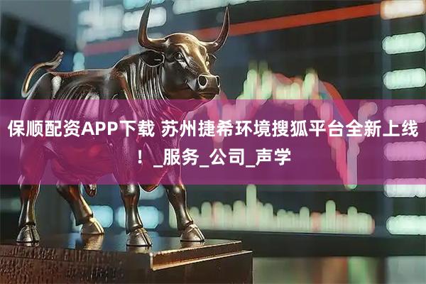保顺配资APP下载 苏州捷希环境搜狐平台全新上线！_服务_公司_声学