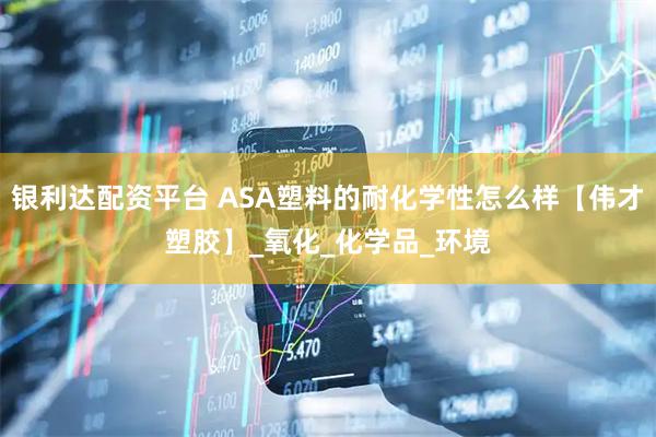 银利达配资平台 ASA塑料的耐化学性怎么样【伟才塑胶】_氧化_化学品_环境