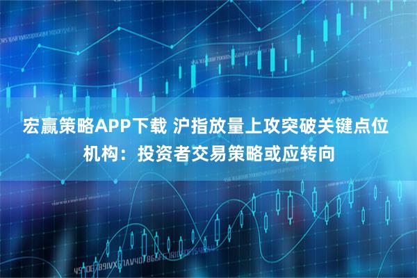 宏赢策略APP下载 沪指放量上攻突破关键点位 机构：投资者交易策略或应转向