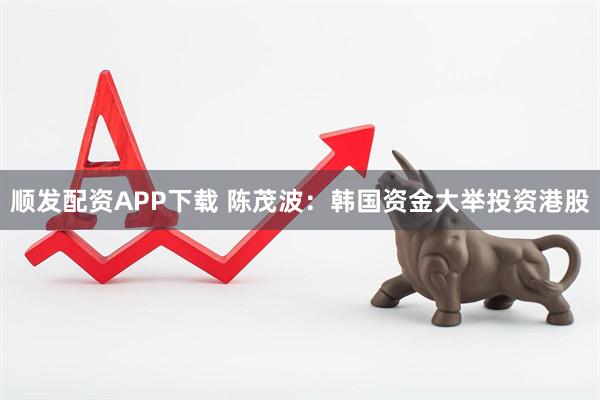 顺发配资APP下载 陈茂波：韩国资金大举投资港股