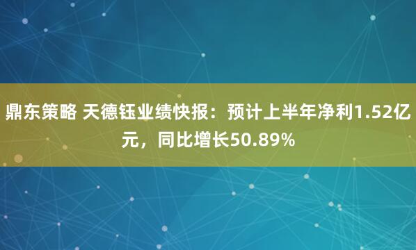 鼎东策略 天德钰业绩快报：预计上半年净利1.52亿元，同比增长50.89%