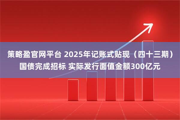 策略盈官网平台 2025年记账式贴现（四十三期）国债完成招标 实际发行面值金额300亿元