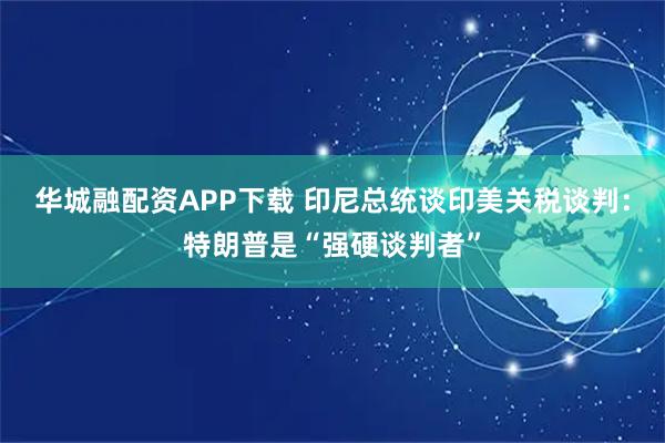 华城融配资APP下载 印尼总统谈印美关税谈判：特朗普是“强硬谈判者”