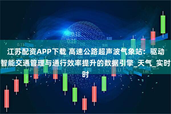 江苏配资APP下载 高速公路超声波气象站：驱动智能交通管理与通行效率提升的数据引擎_天气_实时