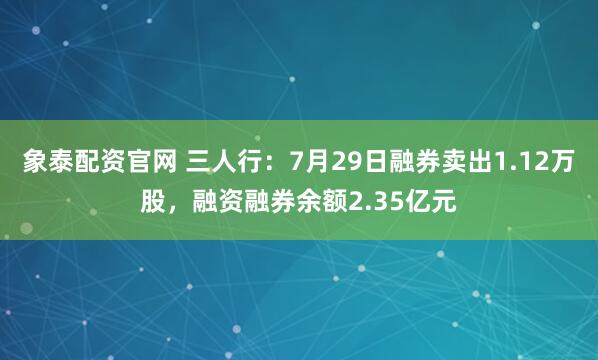 象泰配资官网 三人行：7月29日融券卖出1.12万股，融资融券余额2.35亿元