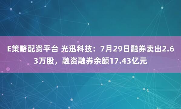 E策略配资平台 光迅科技：7月29日融券卖出2.63万股，融资融券余额17.43亿元